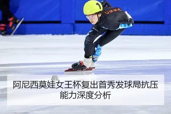阿尼西莫娃女王杯复出首秀发球局抗压能力深度分析